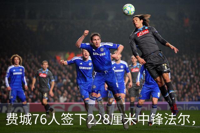 费城76人签下228厘米中锋法尔，填补内线人手不足的空缺